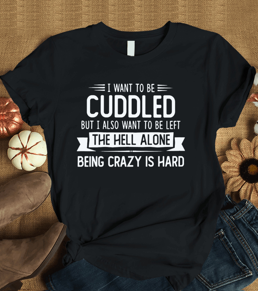 I Want To Be Cuddled But I Also Want To Be Left The Hell Alone Being Crazy Is Hard T-Shirt