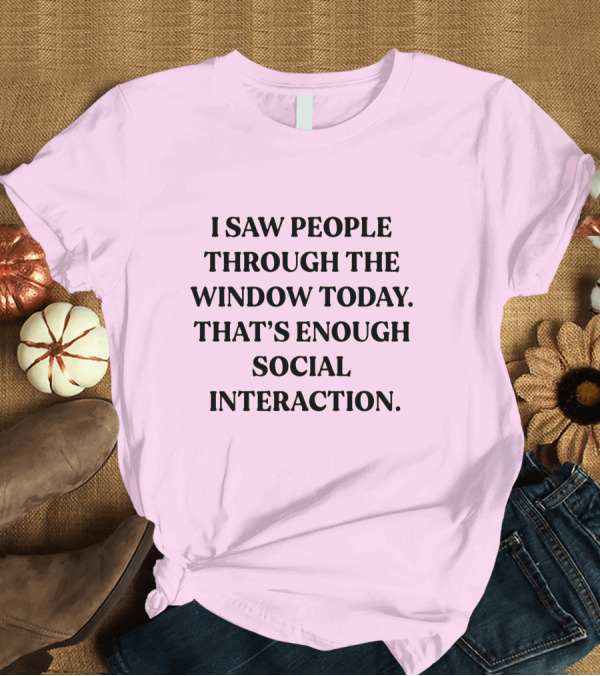 T-Shirt: I Saw People Through The Window Today That's Enough Social Interaction T-Shirt I Saw People Through The Window Today That's Enough Social Interaction T-Shirt