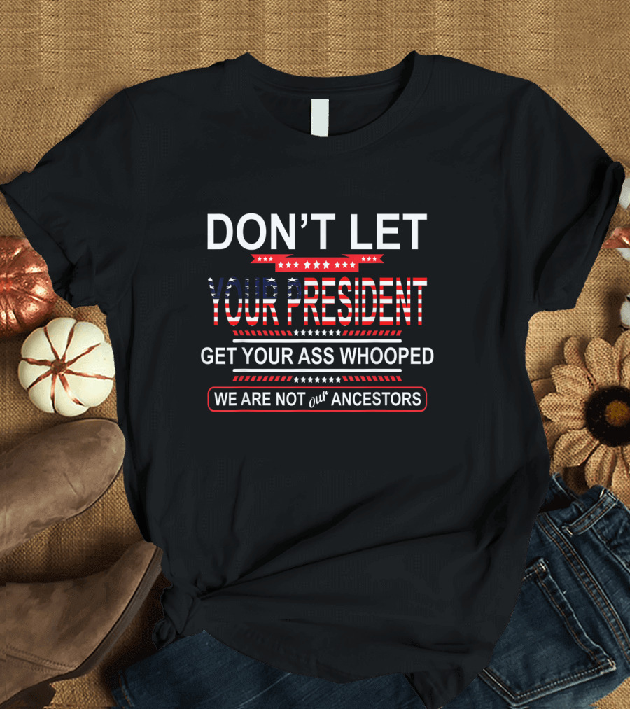 DON'T LET YOUR PRESIDENT GET YOUR ASS WHOOPED WE ARE NOT OUR ANCESTORS T-Shirt