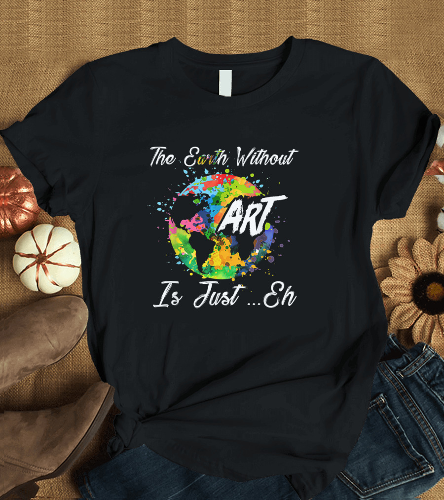 The Earth Without Art Is Just Eh Colorful Globe Funny Art Teacher T-Shirt