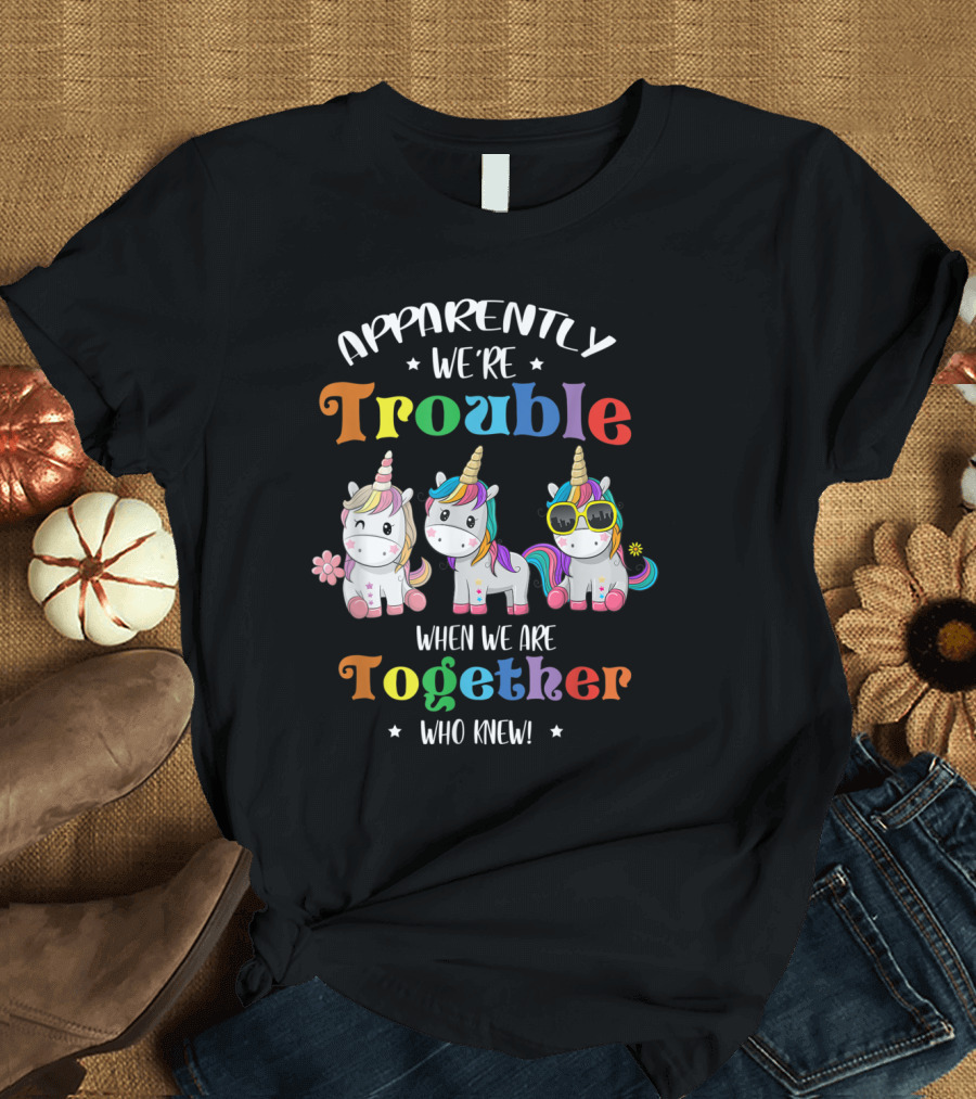 Apparently We're Trouble When We Are Together Unicorn Who Knew T-Shirt
