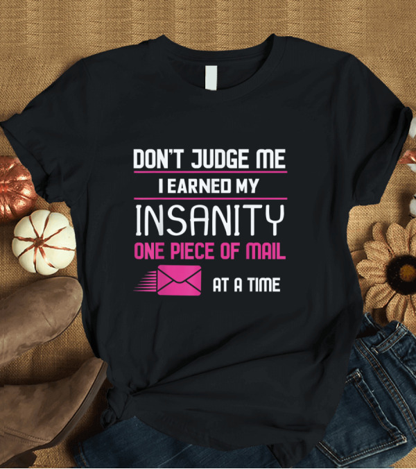 T-Shirt: Don't Judge Me I Earned My Insanity One Piece of Mail at a Time T-Shirt Don't Judge Me I Earned My Insanity One Piece of Mail at a Time T-Shirt