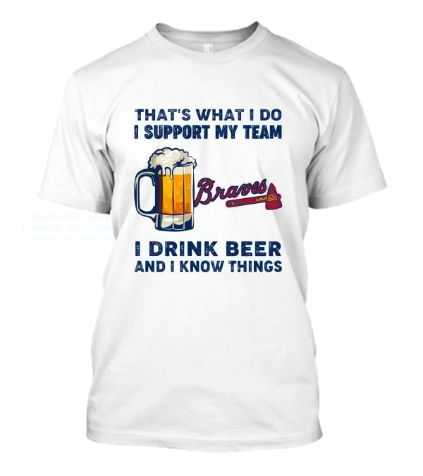 That's What I Do I Support My Team Braves I Drink Beer And I Know Things T-Shirt