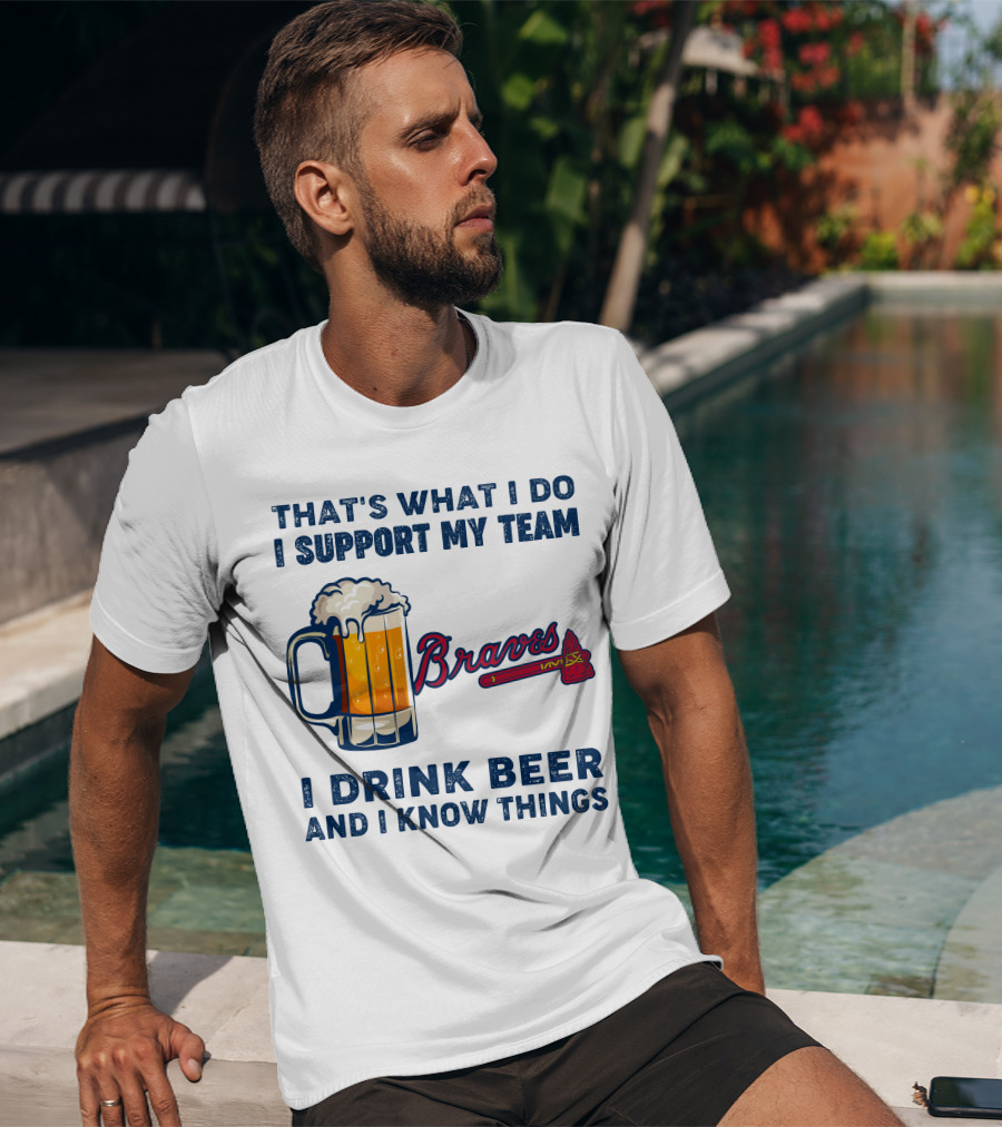 That's What I Do I Support My Team Braves I Drink Beer And I Know Things T-Shirt