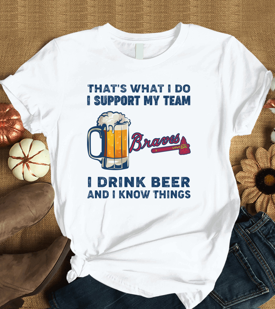 That's What I Do I Support My Team Braves I Drink Beer And I Know Things T-Shirt