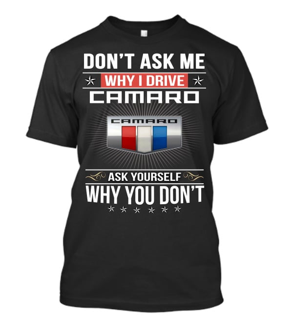 Don't Ask Me Why I Drive Camaro Ask Yourself Why You Don't Camaro T-Shirt