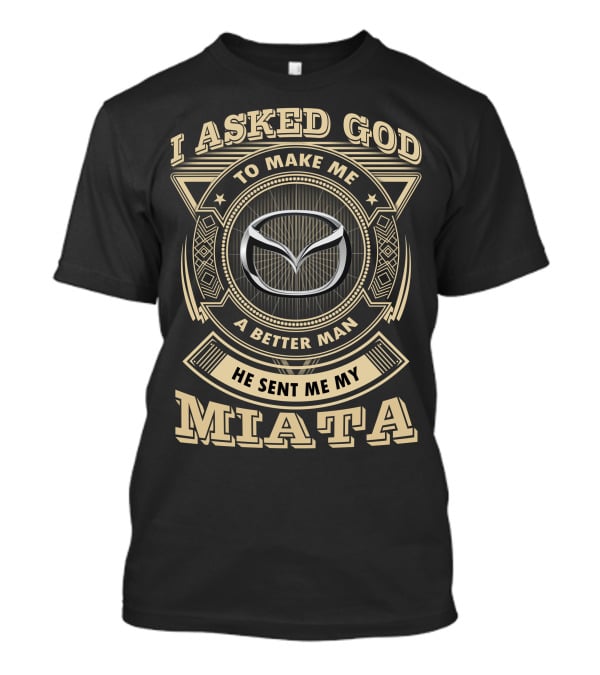 I Asked God To Make Me A Better Man He Sent Me My Miata T-Shirt