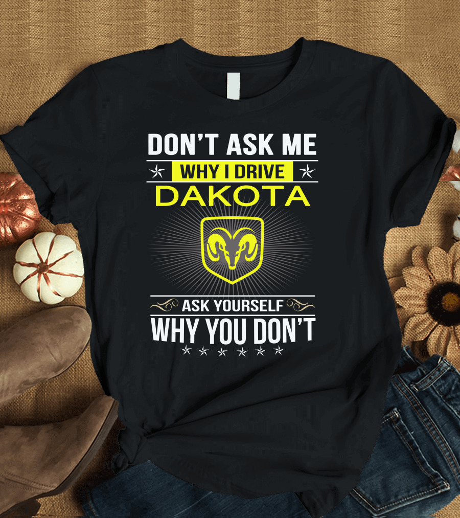 Don't Ask Me Why I Drive Dakota Ask Yourself Why You Don't Ram T-Shirt