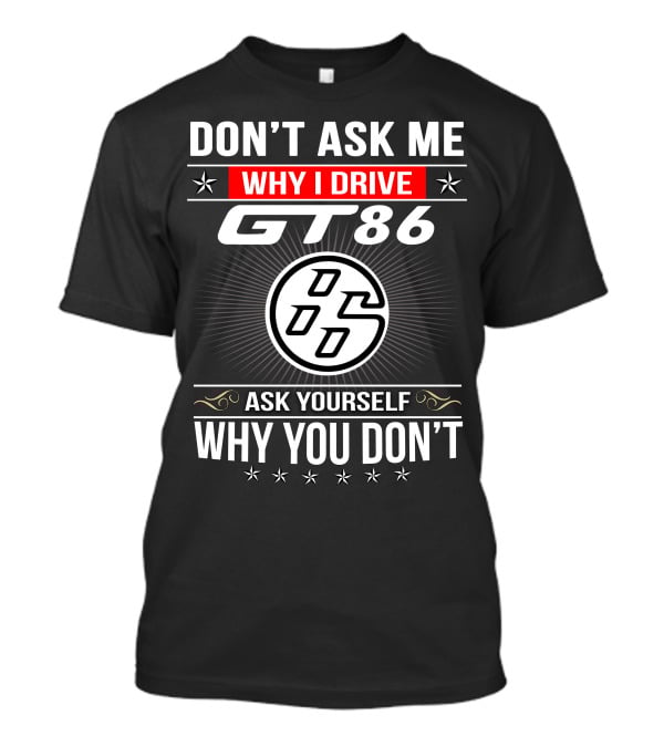 Don't Ask Me Why I Drive Gt86 Ask Yourself Why You Don't 86 T-Shirt