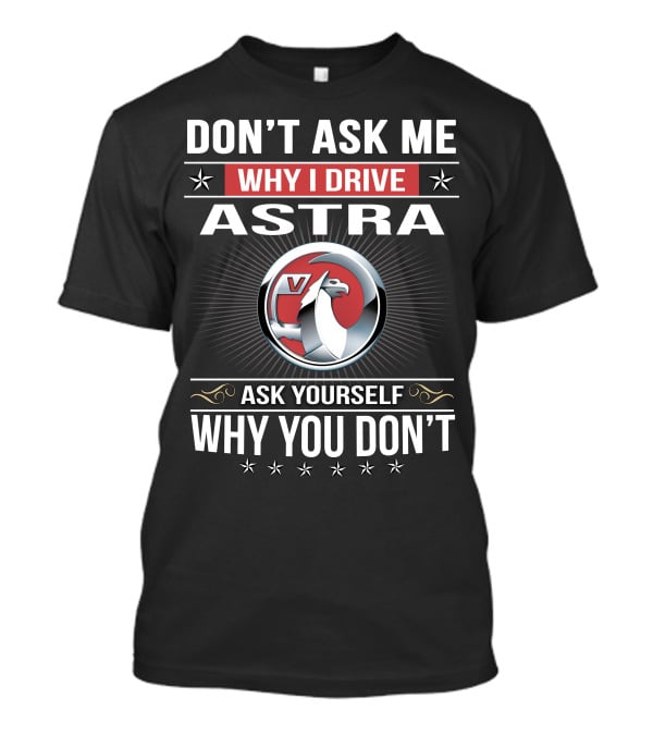 Don't Ask Me Why I Drive Astra Ask Yourself Why You Don't 03 Vauxhall T-Shirt
