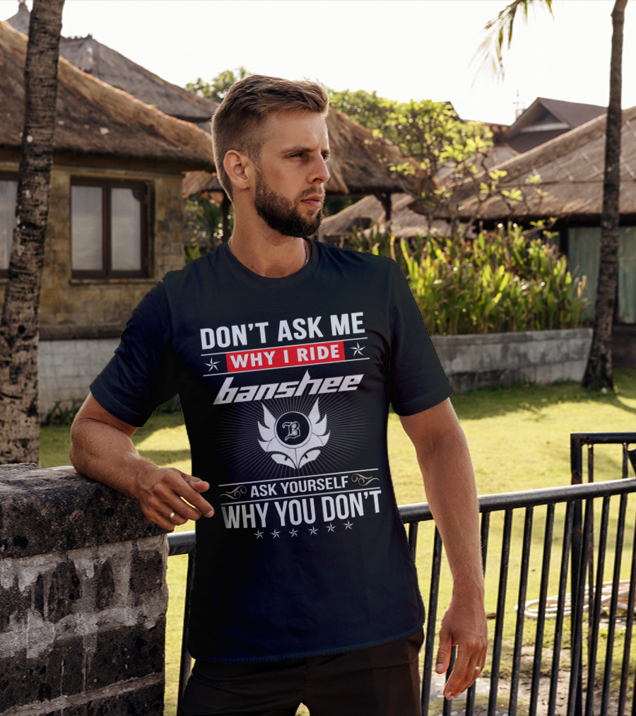 Don't Ask Me Why I Ride Banshee Ask Yourself Why You Don't T-Shirt