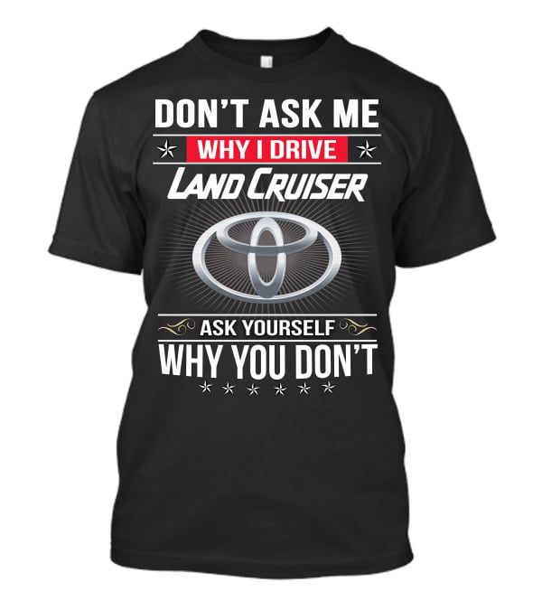 Don't Ask Me Why I Drive Land Cruiser Ask Yourself Why You Don't T-Shirt
