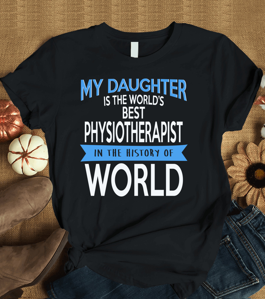 My Daughter is the World's Best Physiotherapist in the History of World T-Shirt