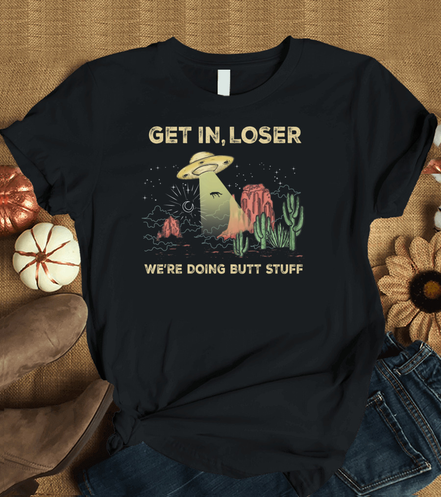 Get In Loser UFO Alien Abduction in Desert We're Doing Butt Stuff T-Shirt