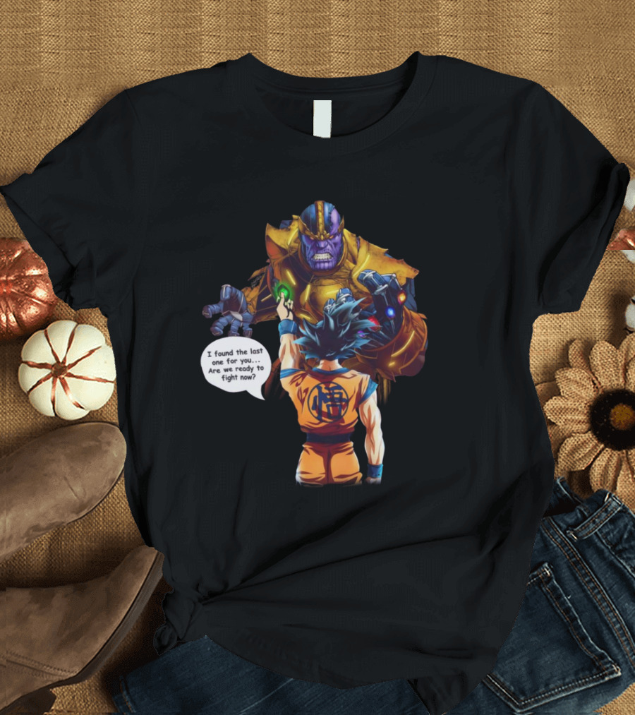 Goku and Thanos I Found the Last One for You Are We Ready to Fight Now T-Shirt