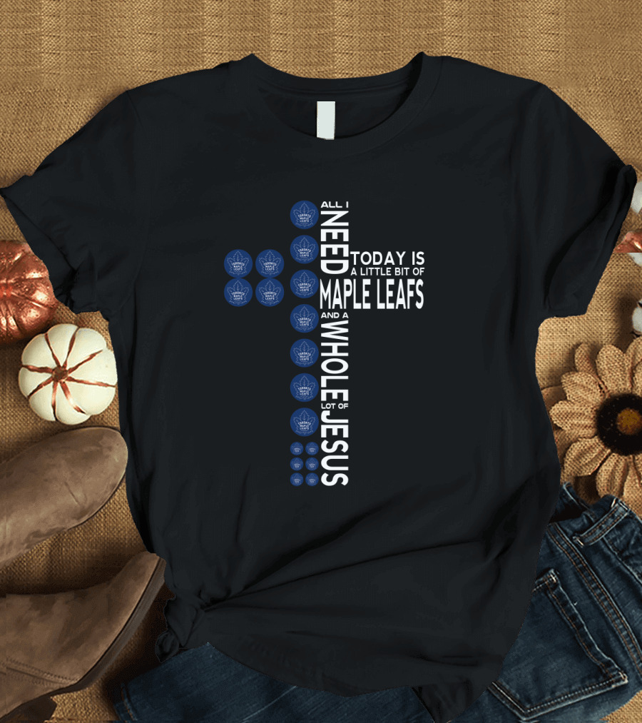 All I Need Today Is A Little Bit Of Maple Leafs And A Whole Lot Of Jesus T-Shirt