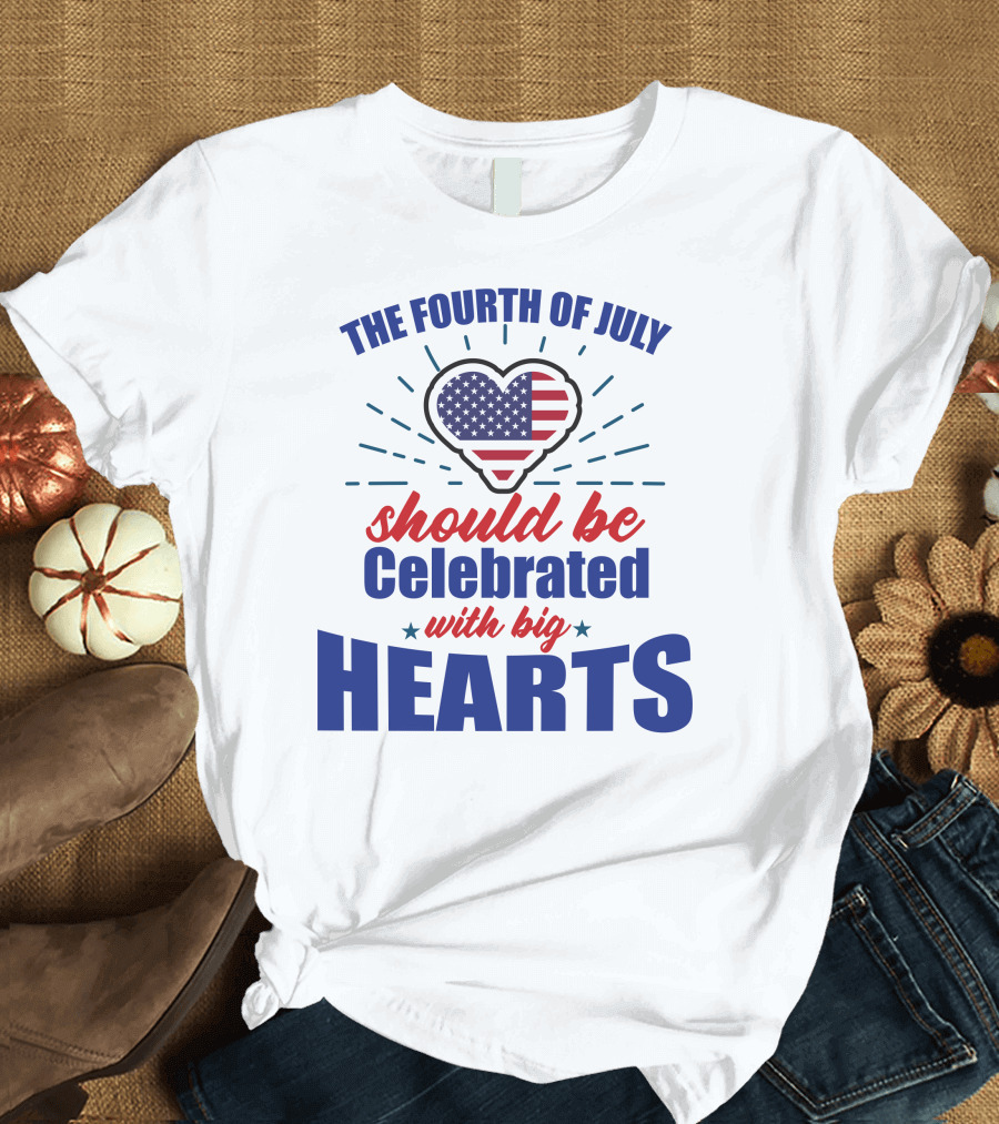 The Fourth of July Should Be Celebrated with Big Hearts T-Shirt