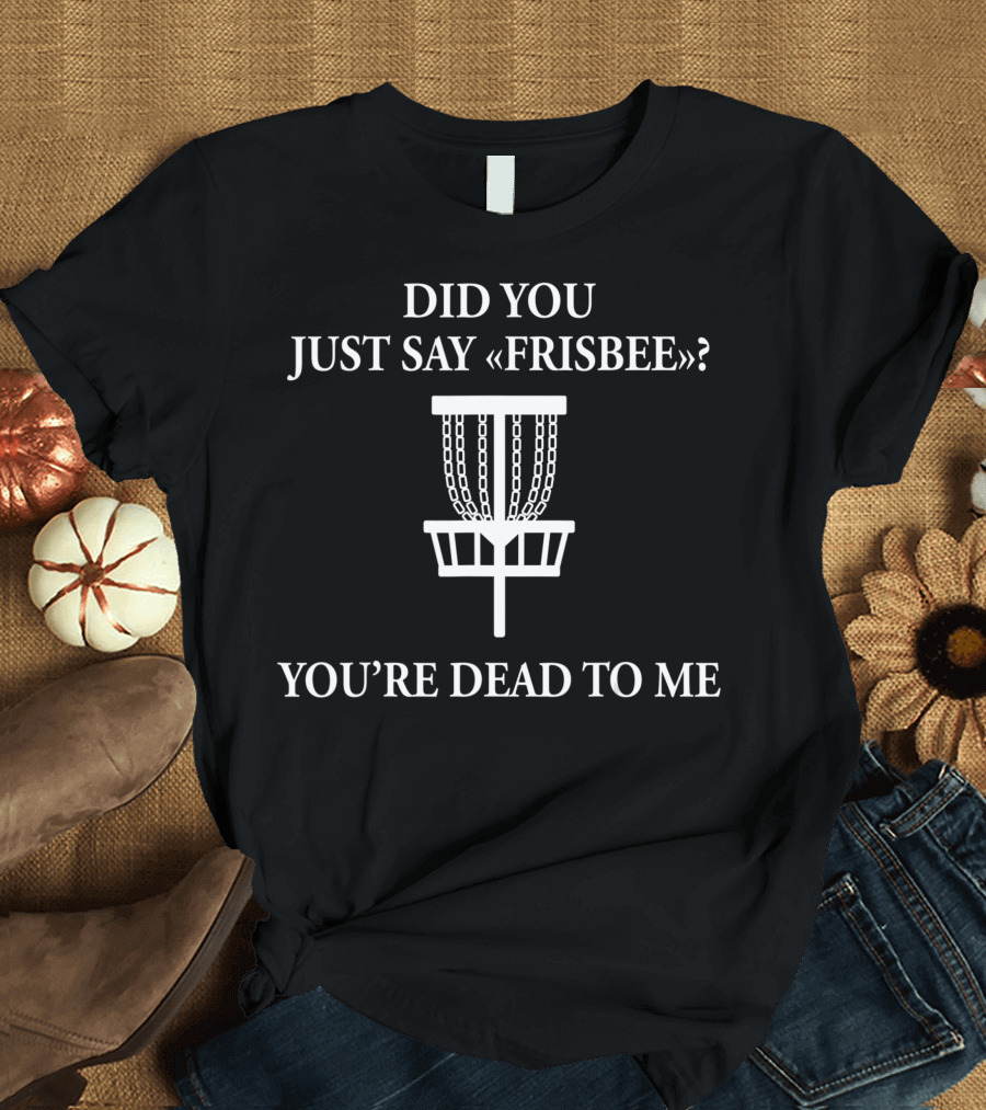Did You Just Say Frisbee You're Dead to Me Disc Golf Basket T-Shirt
