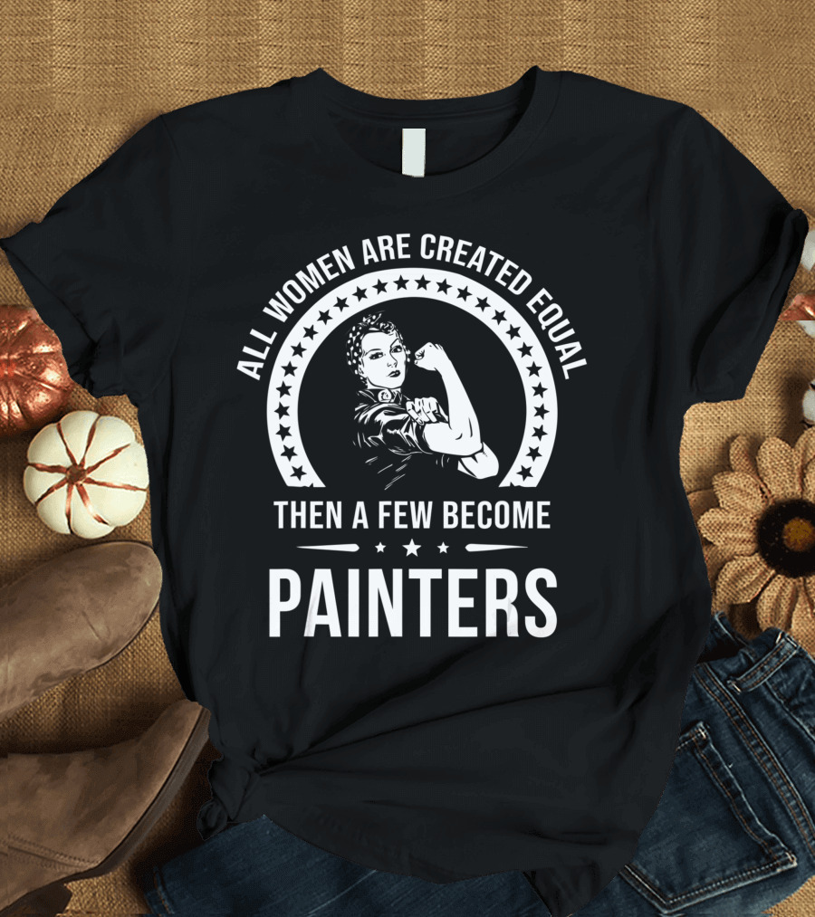 ALL WOMEN ARE CREATED EQUAL THEN A FEW BECOME PAINTERS T-Shirt