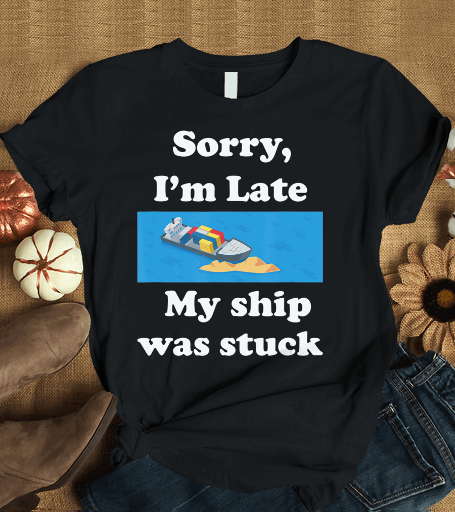 Sorry I'm Late My Ship Was Stuck T-Shirt