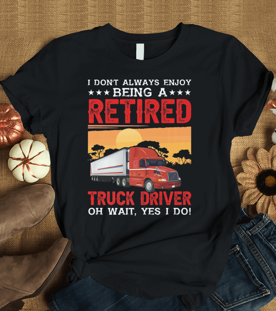 I Don't Always Enjoy Being a Retired Truck Driver Oh Wait Yes I Do T-Shirt