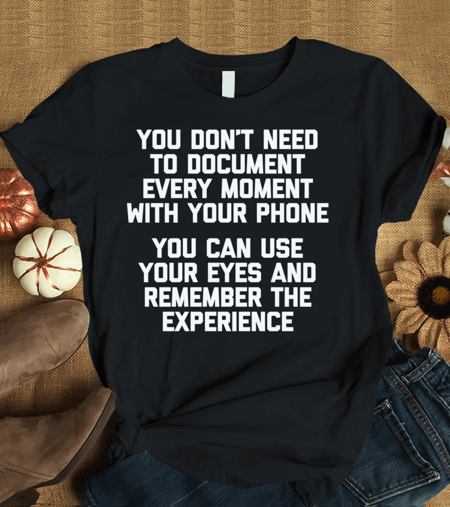 You Don't Need to Document Every Moment with Your Phone You Can Use Your Eyes and Remember the Experience T-Shirt