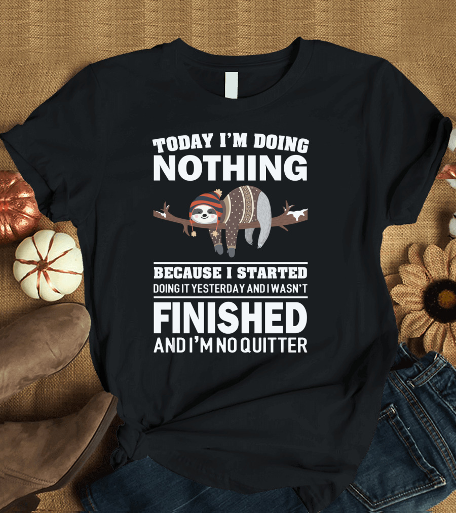 Today I'm Doing Nothing Because I Started Doing It Yesterday and I Wasn't Finished and I'm No Quitter T-Shirt