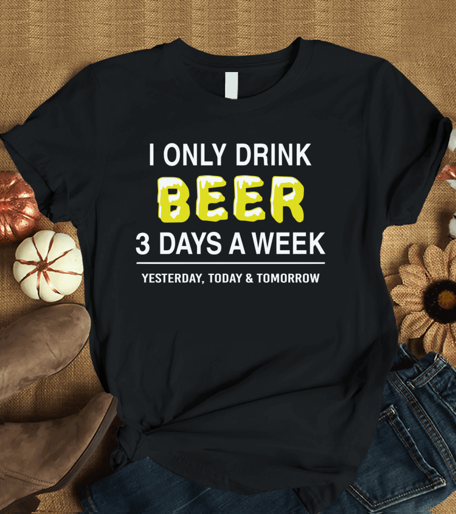I Only Drink Beer Three Days a Week Yesterday Today and Tomorrow Bold Humorous Phrase T-Shirt