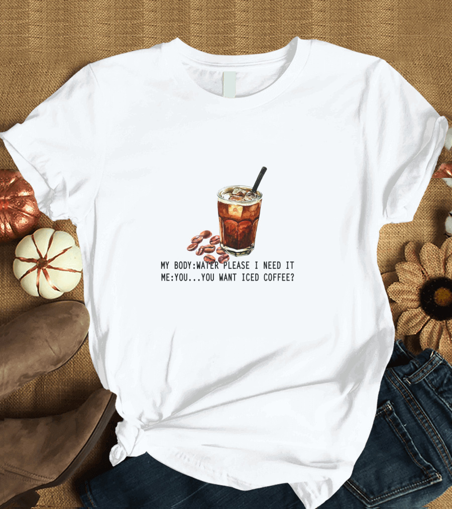 My Body Water Please I Need It Me You Want Iced Coffee T-Shirt