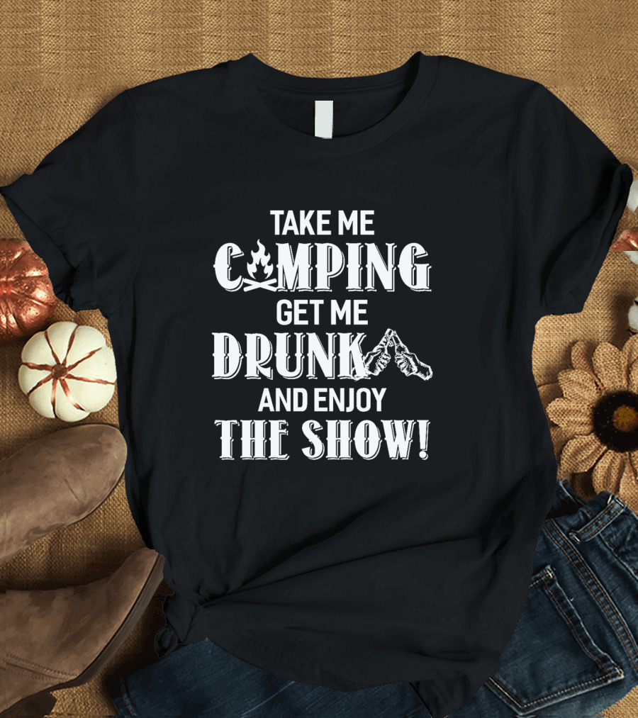 Take Me Camping Get Me Drunk and Enjoy the Show with Campfire and Cheers Graphics T-Shirt