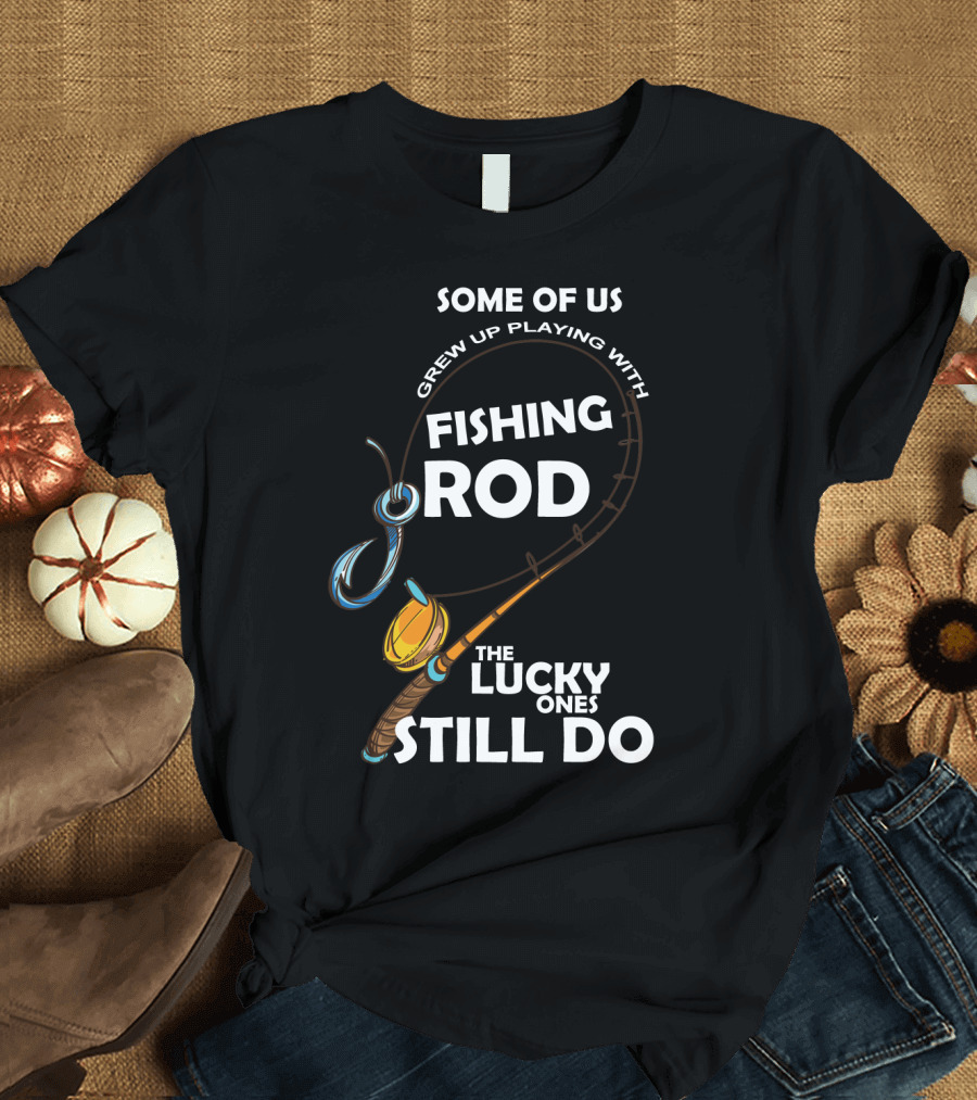 Some of Us Grew Up Playing with Fishing Rod the Lucky Ones Still Do T-Shirt