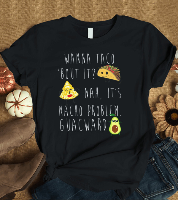 T-Shirt: Wanna Taco 'Bout It Nah It's Nacho Problem Guacward Taco Nacho Avocado Humor T-Shirt Wanna Taco 'Bout It Nah It's Nacho Problem Guacward Taco Nacho Avocado Humor T-Shirt