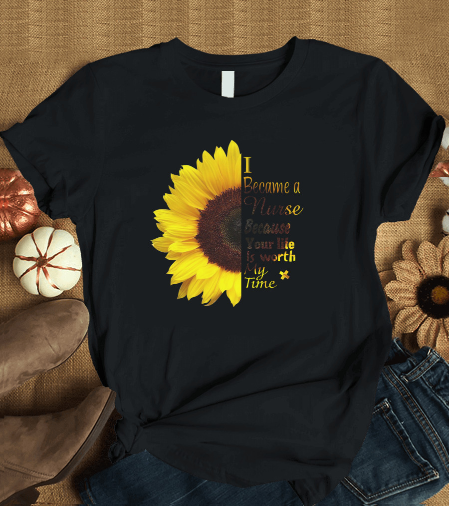 Sunflower I Became a Nurse Because Your Life Is Worth My Time T-Shirt