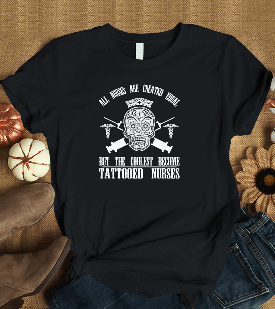 All Nurses Are Created Equal But the Coolest Become Tattooed Nurses Day of the Dead Skull and Syringes T-Shirt