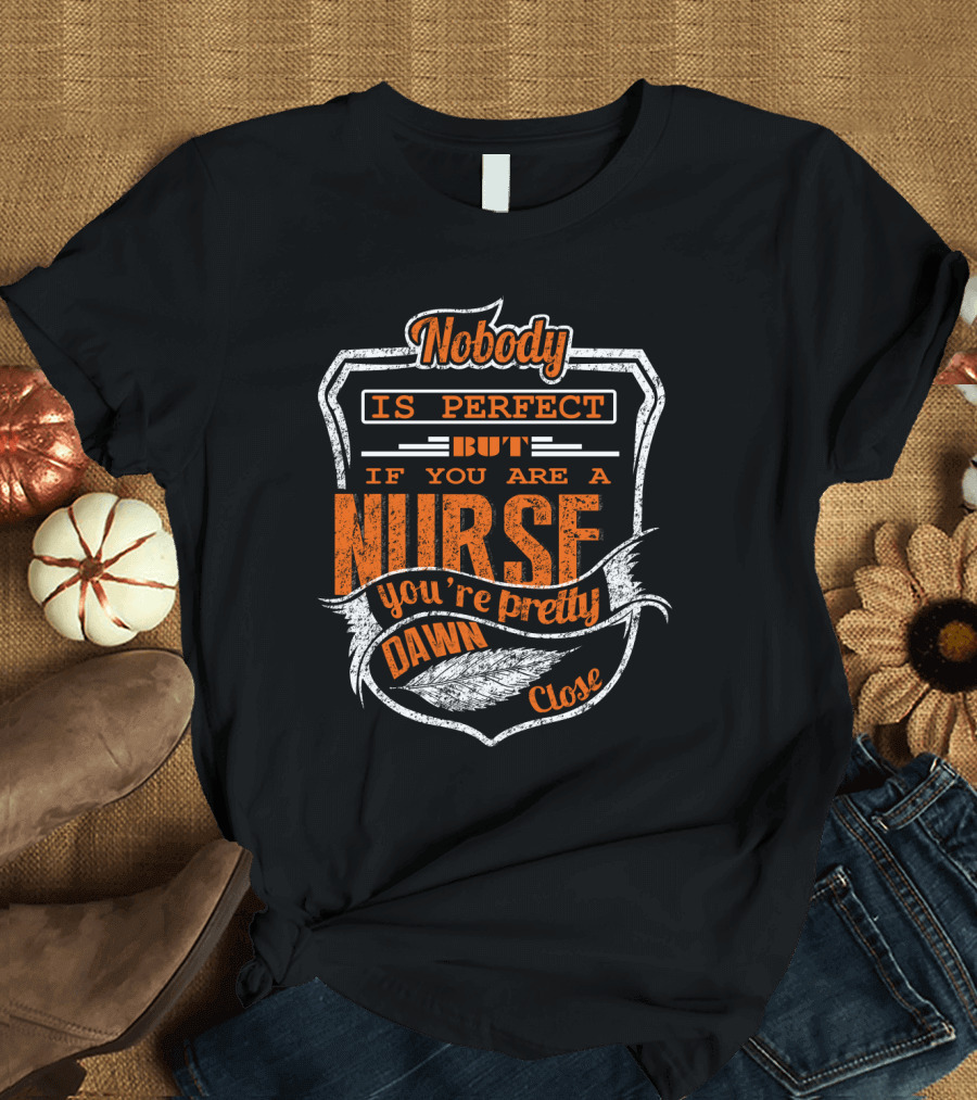 Nobody Is Perfect But If You Are a Nurse You're Pretty Dawn Close T-Shirt
