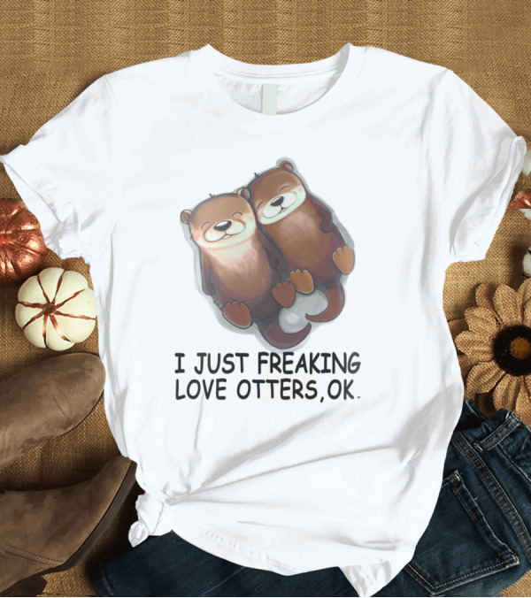 T-Shirt: I Just Freaking Love Otters, OK T-Shirt I Just Freaking Love Otters, OK T-Shirt