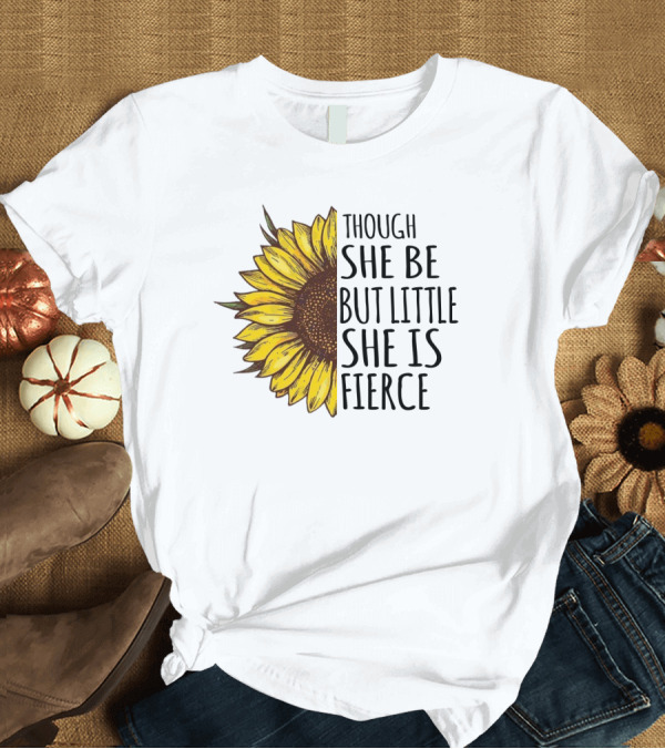T-Shirt: Though She Be But Little She Is Fierce Sunflower T-Shirt Though She Be But Little She Is Fierce Sunflower T-Shirt