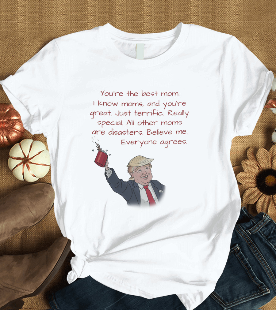 You're the Best Mom I Know Just Terrific Really Special All Other Moms Are Disasters Believe Me Everyone Agrees Donald Trump Coffee Funny T-Shirt