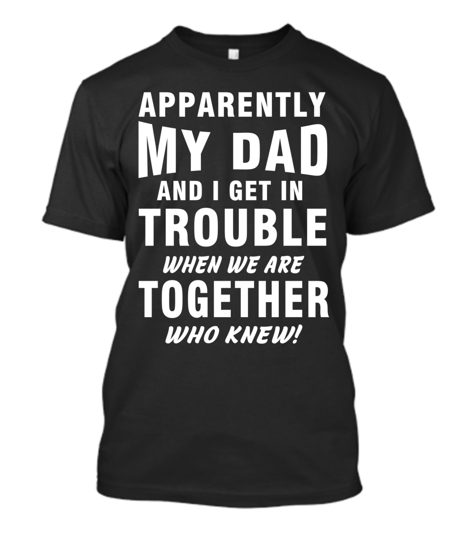Apparently My Dad And I Get In Trouble When We Are Together Who Knew T-Shirt