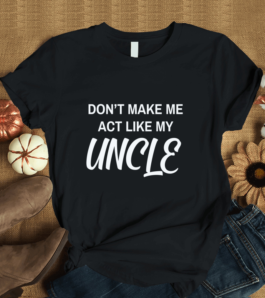 DON'T MAKE ME ACT LIKE MY UNCLE T-Shirt