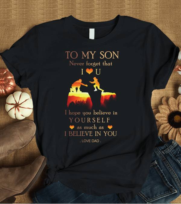T-Shirt: To My Son Never Forget That I Love You Believe in Yourself as Much as I Believe in You Love Dad T-Shirt To My Son Never Forget That I Love You Believe in Yourself as Much as I Believe in You Love Dad T-Shirt