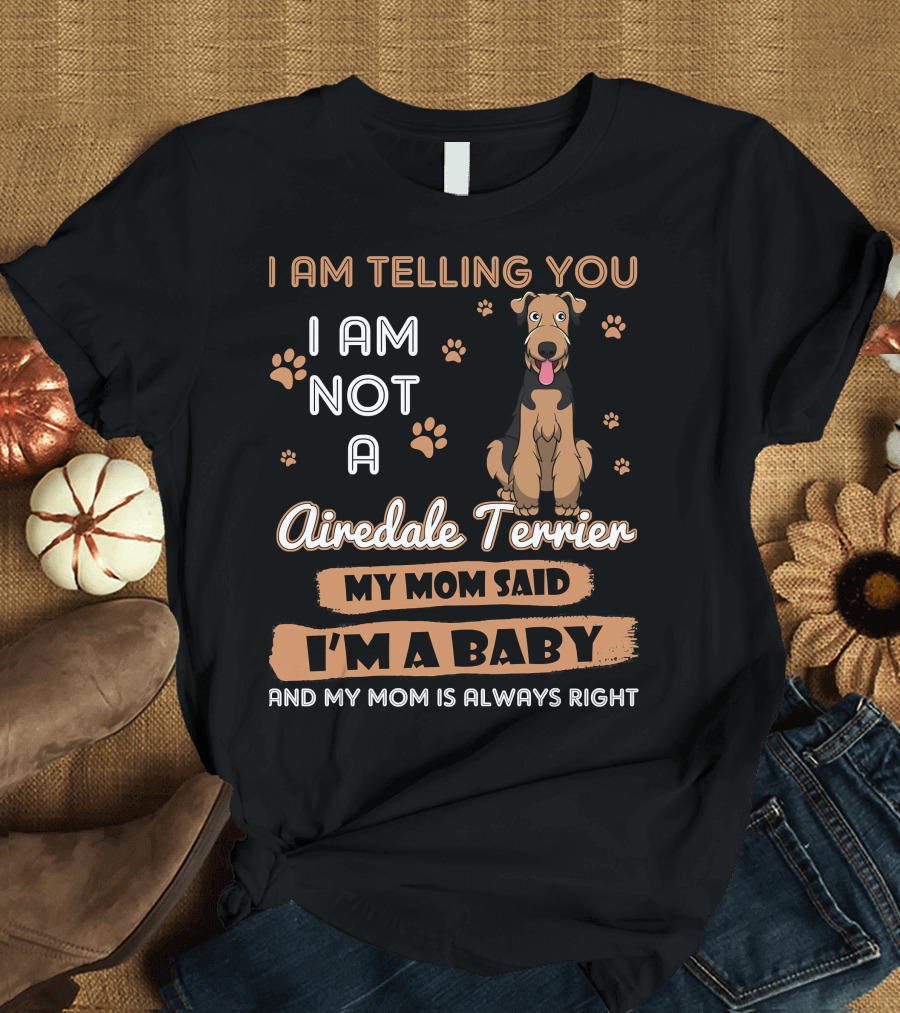 I Am Telling You I Am Not A Airedale Terrier My Mom Said I'm A Baby And My Mom Is Always Right T-Shirt