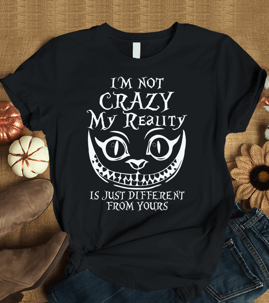 I'm Not Crazy My Reality Is Just Different From Yours Cheshire Cat Grin T-Shirt