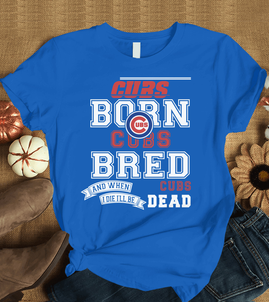 Cubs Born Cubs Bred And When I Die I'll Be Cubs Dead T-Shirt