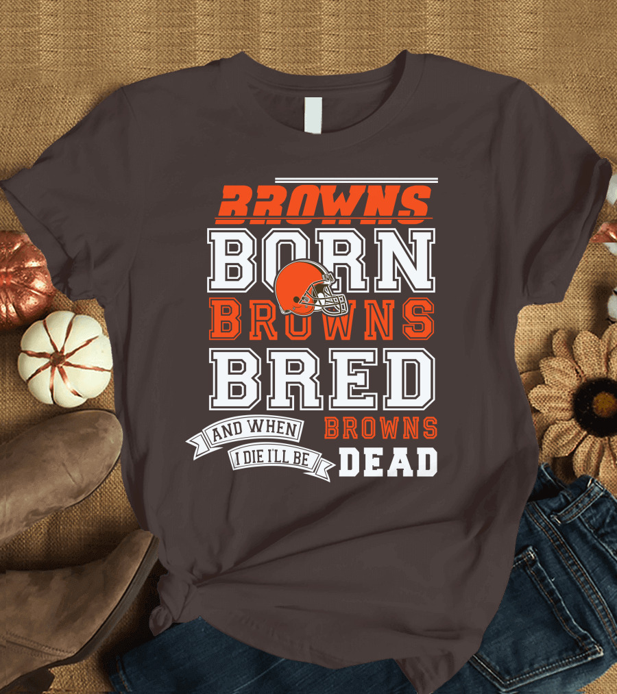 Browns Born Browns Bred And When I Die I'll Be Browns Dead T-Shirt