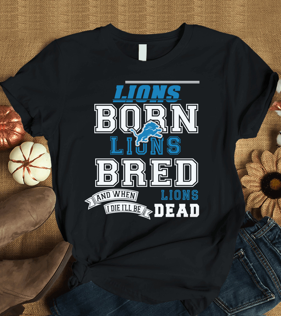 Lions Born Lions Bred And When I Die I’ll Be Dead T-Shirt