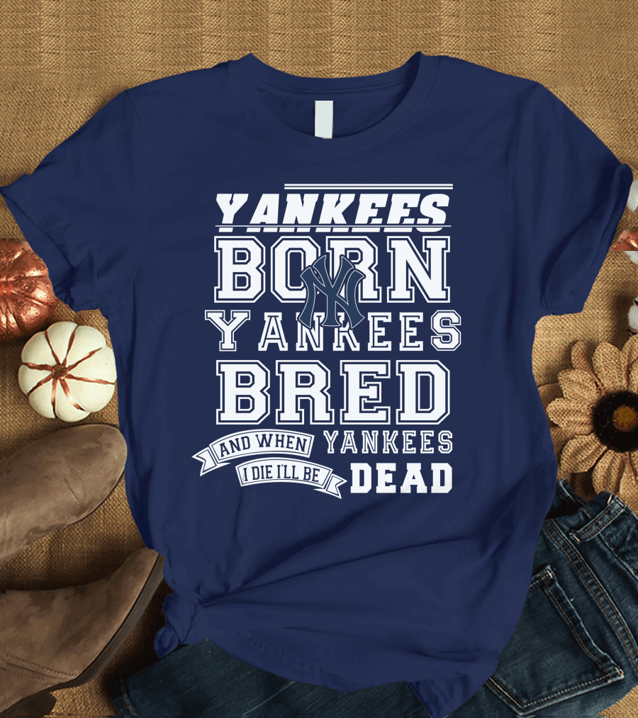 Yankees Born Yankees Bred And When I Die I'll Be Yankees Dead T-Shirt