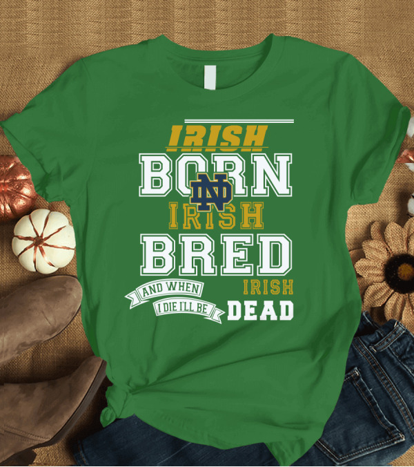 T-Shirt: Irish Born Irish Bred Irish Dead Notre Dame T-Shirt Irish Born Irish Bred Irish Dead Notre Dame T-Shirt