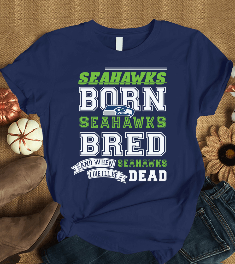 Seattle Seahawks Born Bred And When I Die I'll Be Dead T-Shirt