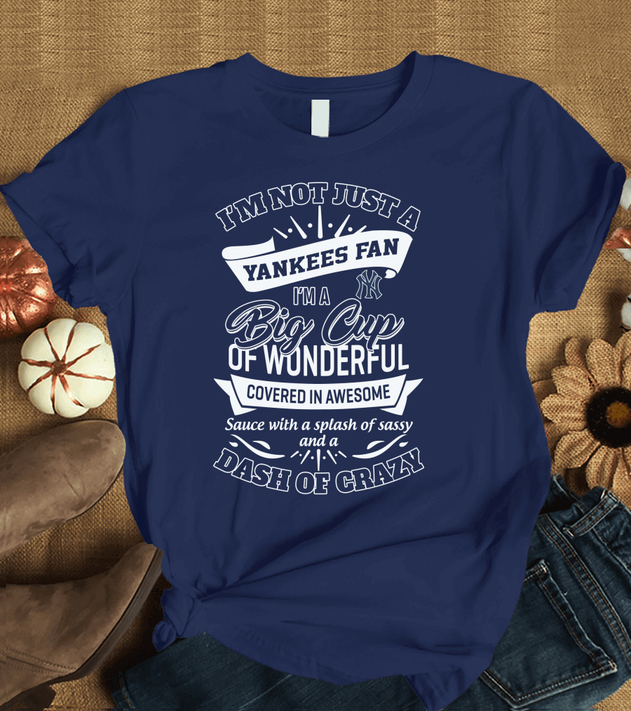 I'm Not Just a Yankees Fan I'm a Big Cup of Wonderful Covered in Awesome Sauce with a Splash of Sassy and a Dash of Crazy T-Shirt